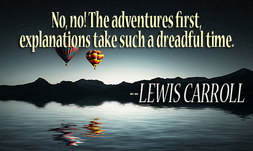 No, no! The adventures first, explanations take such a dreadful time - Lewis Carroll