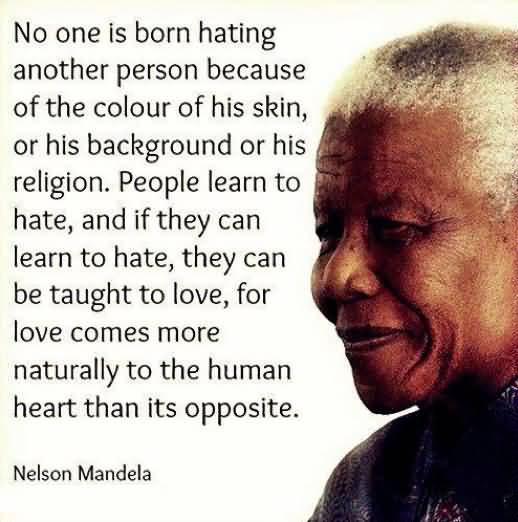 No one is born hating another person because of the colour of his skin, or  his background, or his religion. People must learn to hate, and if they can  learn to hate,