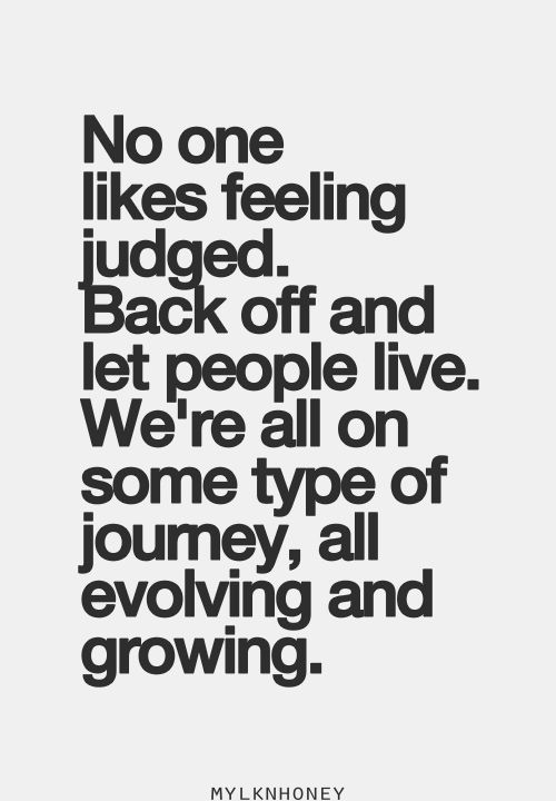 No one likes feeling judged. Back off and let people live. We're all on some type of journey, all evolving and growing. Mylknhoney