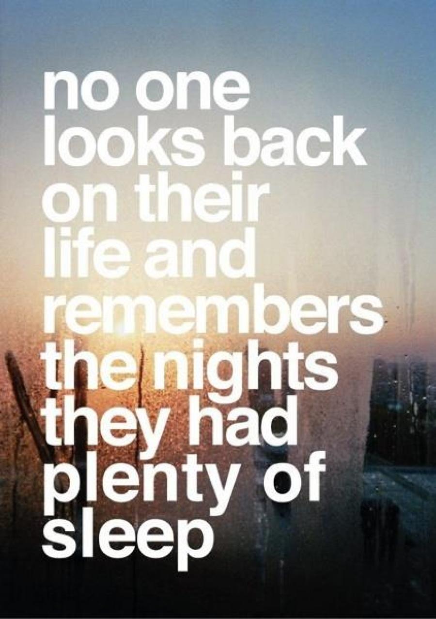 No one looks back at their life and remembers the nights they had plenty of sleep.