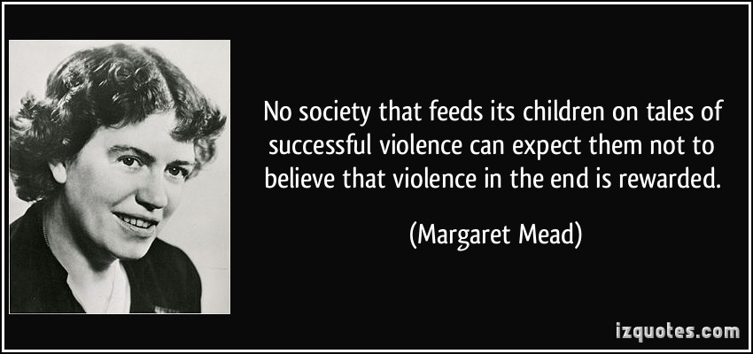 No society that feeds its children on tales of successful violence can expect them not to believe that violence in the end is rewarded. Margaret Mead