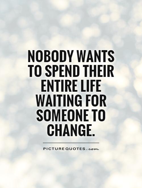 Nobody wants to spend their entire life waiting for someone to change