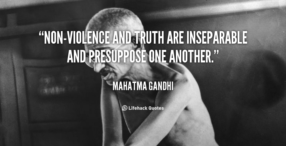 Non-violence and truth are inseparable and presuppose one another.  Mahatma Gandhi