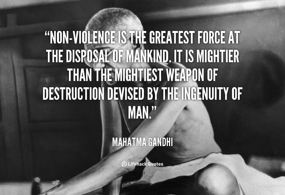 Non-violence is the greatest force at the disposal of mankind. It is mightier than the mightiest weapon of destruction devised by the ingenuity of man.  Mahatma Gandhi