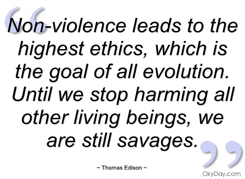 Non-violence leads to the highest ethics, which is the goal of all evolution. Until we stop harming all other living beings, we are still savages.  Thomas Edison