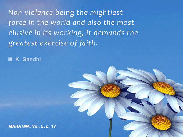 Nonviolence being the mightiest force in the world and also the most elusive in its working, demands the greatest exercise of faith.  Mahatma Gandhi