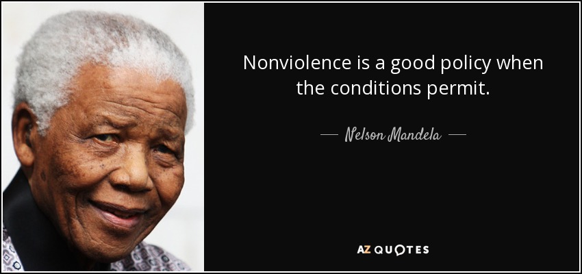 Nonviolence is a good policy when the conditions permit. Nelson Mandela