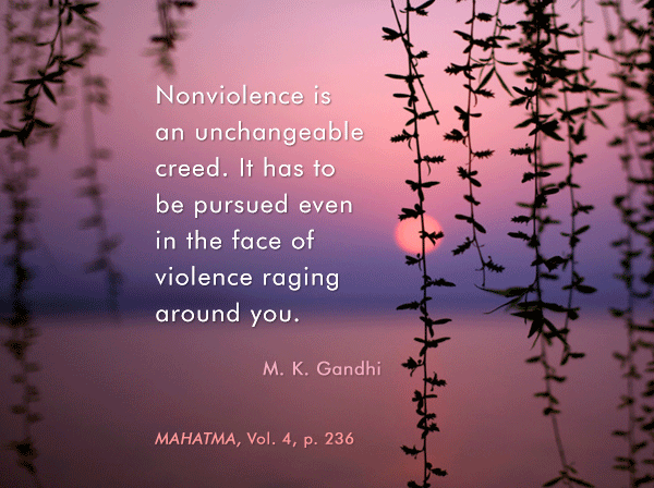 Nonviolence is an unchangeable creed. It has to be pursued even in face of violence raging around you. Mahatma Gandhi