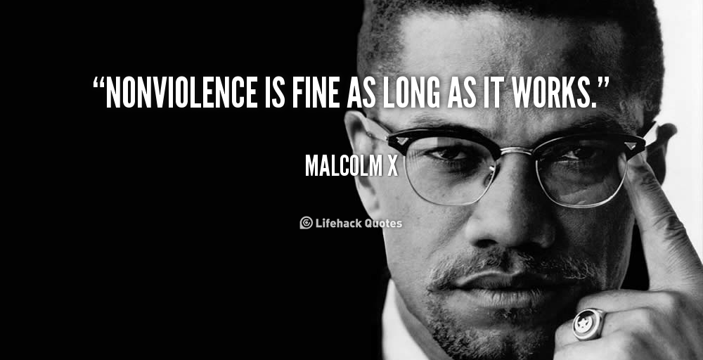 Nonviolence is fine as long as it works. Malcolm X