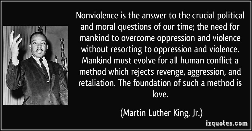 Nonviolence is the answer to the crucial political and moral questions of our time, the need for man to overcome oppression and violence without resorting to ... Martin Luther King, Jr.