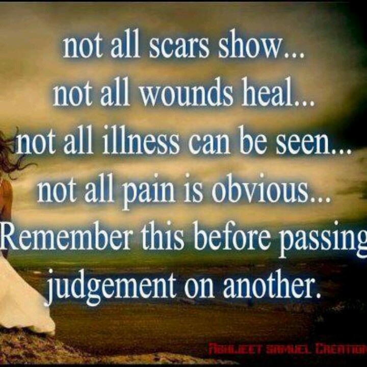 Not all scars show. Not all wounds heal. Not all illness can be seen. Not all pain is obvious. Remember this before passing judgement on another