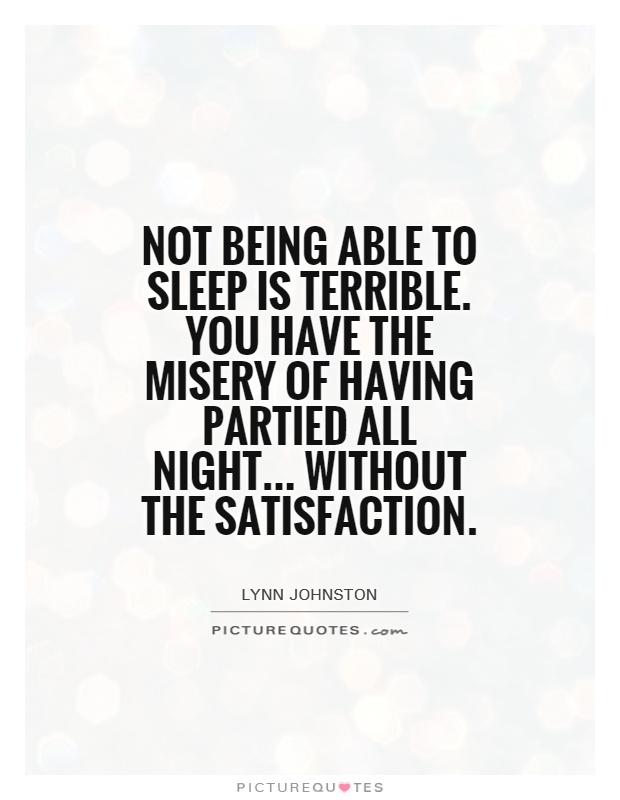 Not being able to sleep is terrible. You have the misery of having partied all night...  Lynn Johnston