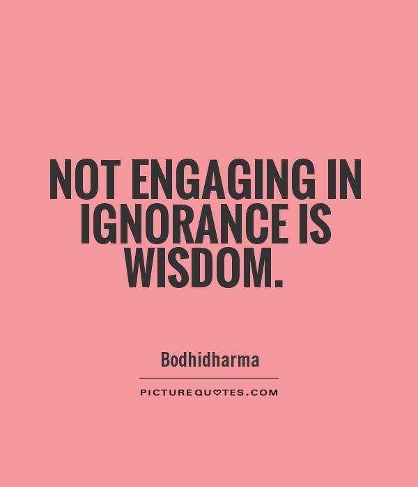 Not engaging in ignorance is wisdom. Bodhidharma