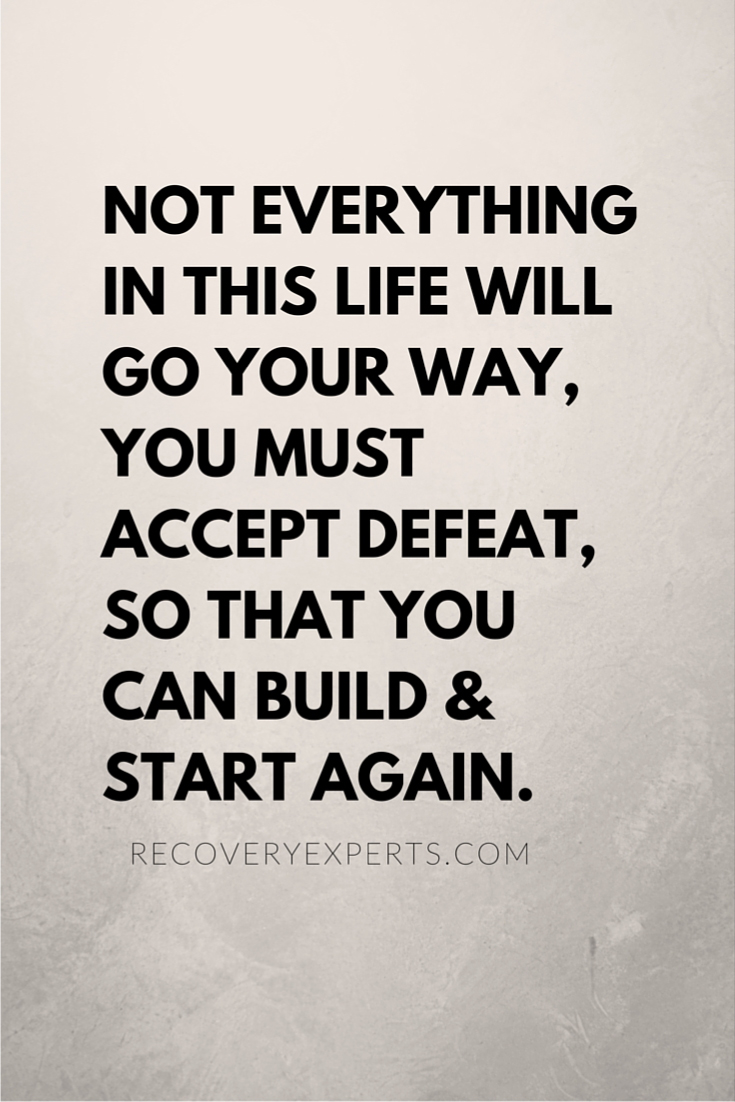 Not everything in this life will go your way you must accept defeat, so that you can build & start again.