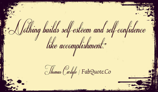 Nothing builds self-esteem and self-confidence like accomplishment. Thomas Carlyle