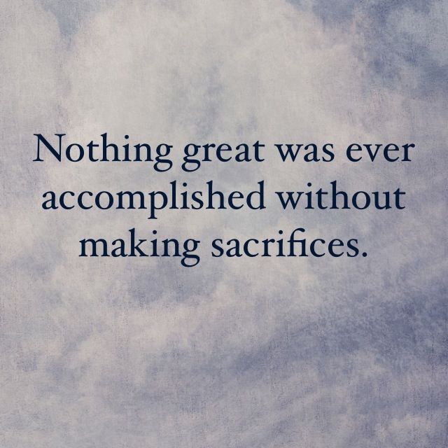 Nothing great was ever accomplished without making sacrifices