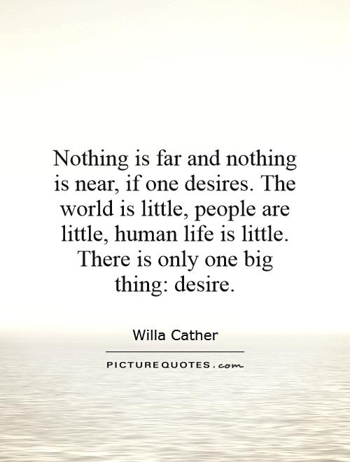 Nothing is far and nothing is near, if one desires. The  world is little, people are little, .... Willa Cather