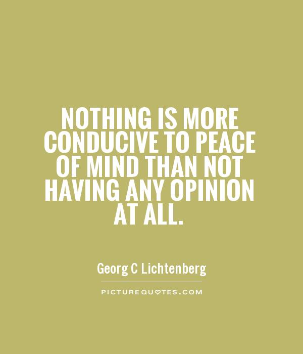 Nothing is more conducive to peace of mind than not  having any opinion at all. Georg C. Lichtenberg