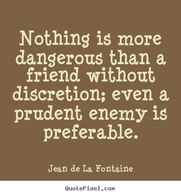 Nothing is more dangerous than a friend without discretion, even a prudent enemy is preferable. Jean de La Fontaine