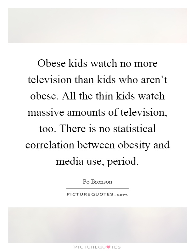 Obese kids watch no more television than kids who aren't obese. All the thin kids watch massive amounts of television, too. There is no ... Po Bronson