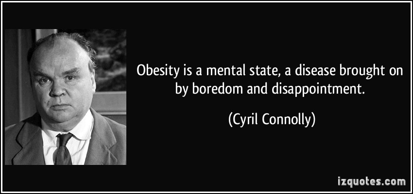 Obesity is a mental state, a disease brought on by boredom and disappointment. Cyril Connolly