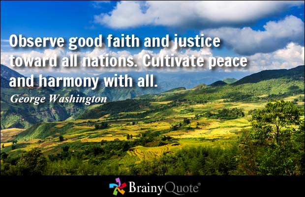 Observe good faith and justice toward all nations. Cultivate peace and harmony with all. George Washington