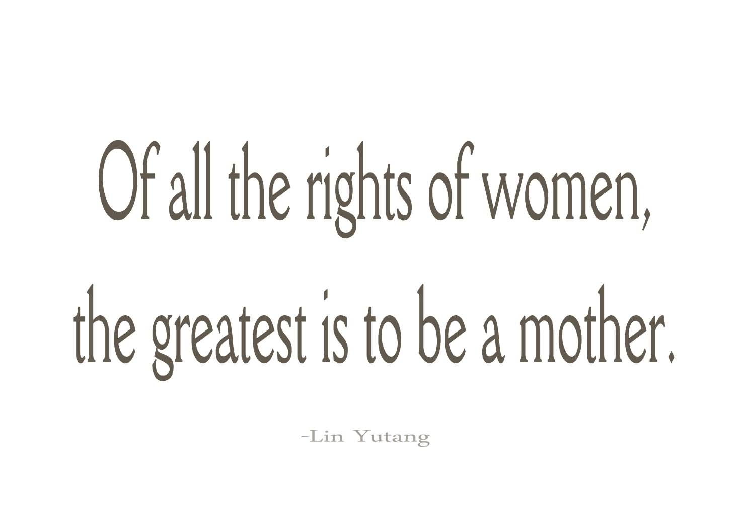Of all the rights of woman, the greatest is to be a mother. Lin Yutang