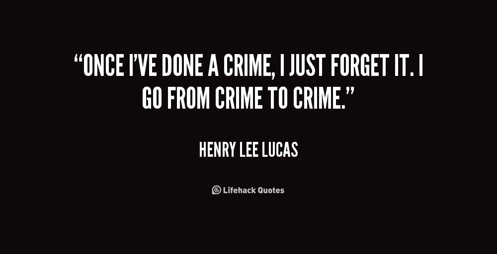 Once I've done a crime, I just forget it. I go from crime to crime. Henry Lee Lucas
