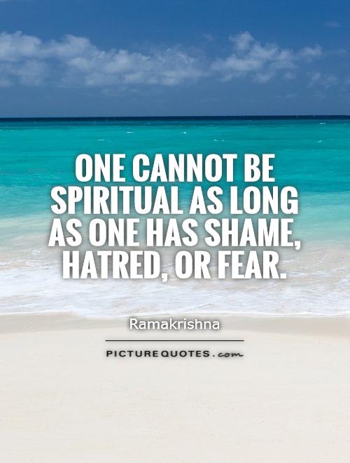 One cannot be spiritual as long as one has shame, hatred, or fear. Ramakrishna