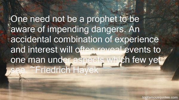One need not be a prophet to be aware of impending dangers. An accidental combination of experience and interest will often reveal events to one man under ... Friedrich Hayek