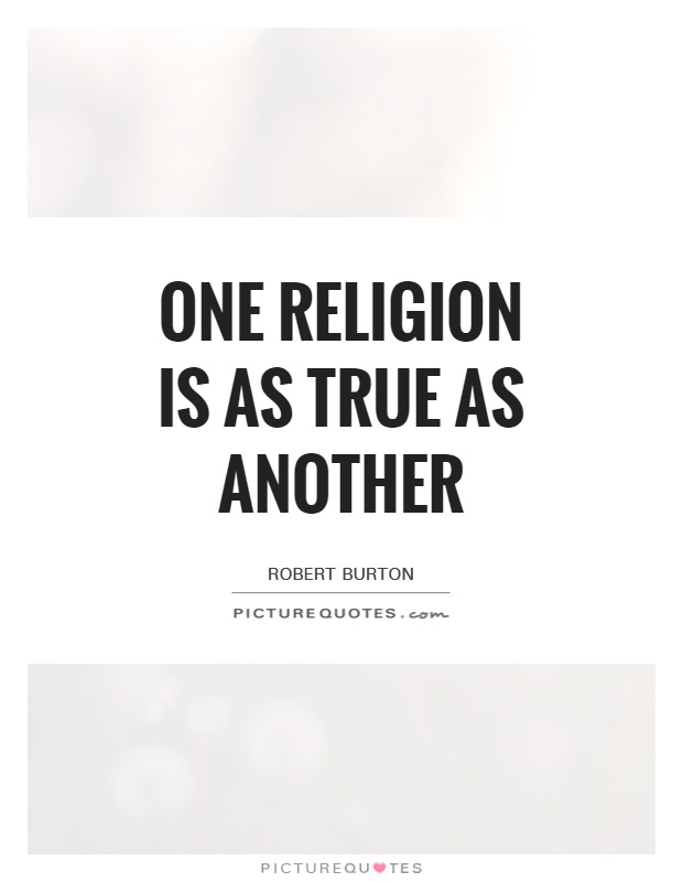 One religion is as true as another. Robert Burton