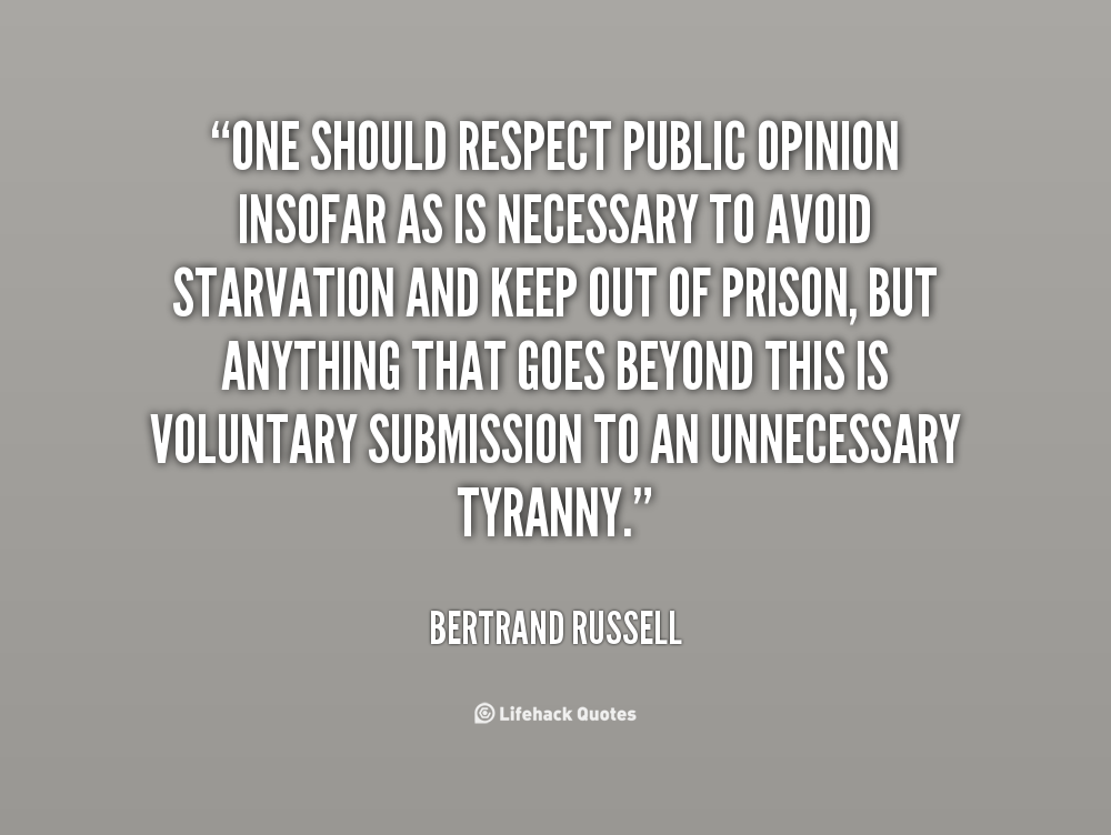 One should respect public opinion insofar as is  necessary to avoid starvation and keep out of prison, but anything  that goes beyond this is voluntary submission ... Bertrand  Russell