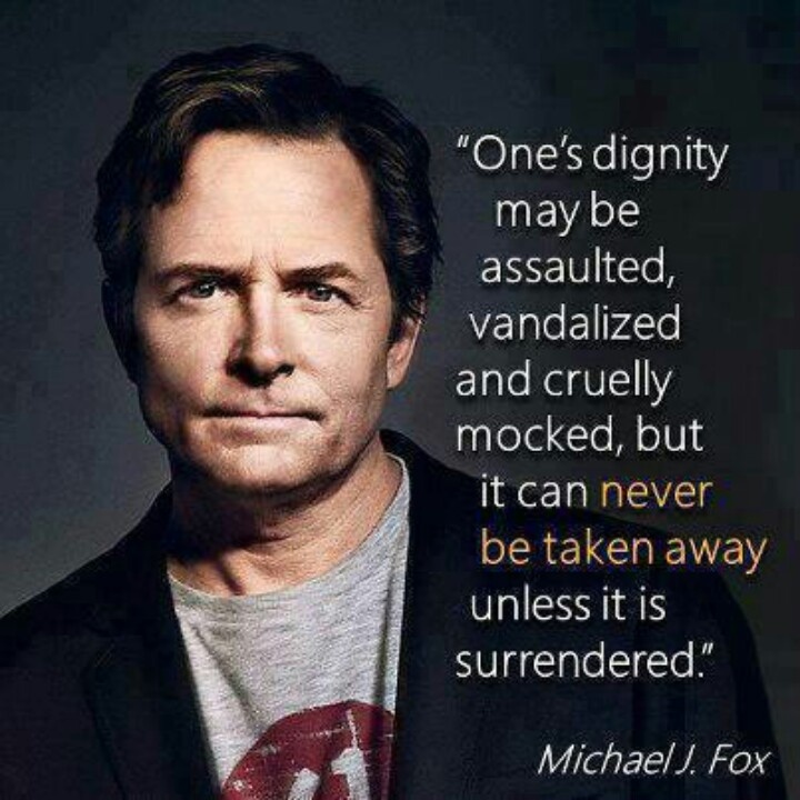 One's dignity may be assaulted, vandalized and cruelly mocked, but it can never be taken away unless it is surrendered. Michael J Fox