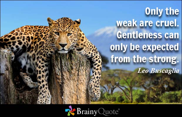 Only the weak are cruel. Gentleness can only be expected from the strong. Leo Buscaglia