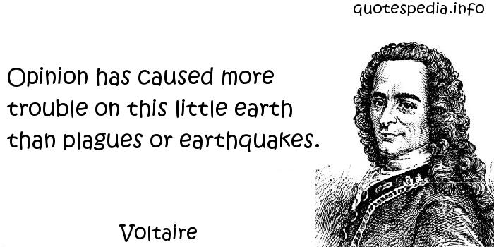 Opinion has caused more trouble on this little earth  than plagues or earthquakes. Voltaire