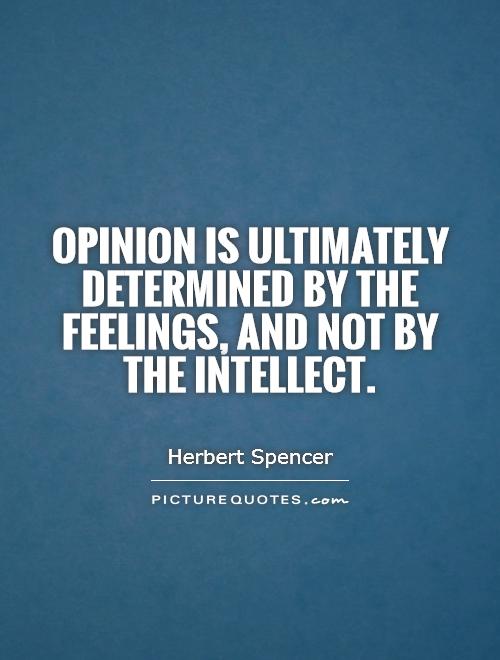Opinion is ultimately determined by the feelings, and  not by the intellect. Herbert Spencer