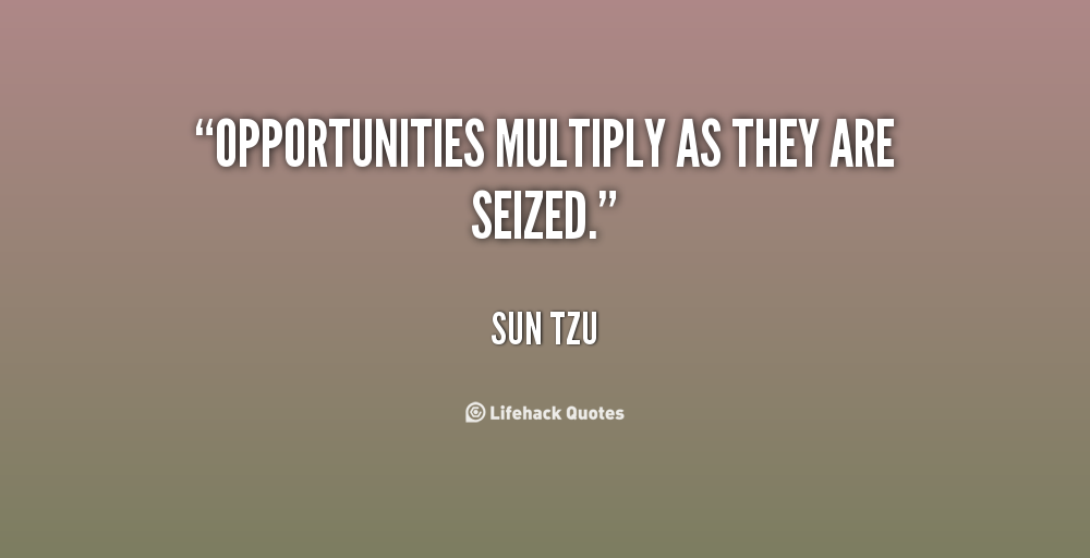 Opportunities multiply as they are seized. Sun Tzu