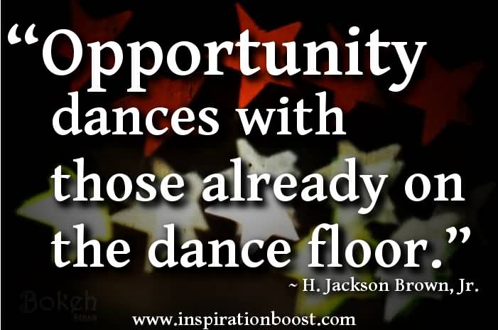 Opportunity dances with those already on the dance floor. H. Jackson Brown, Jr.