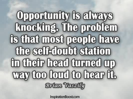 Opportunity is always knocking. The problem is that most people have the self-doubt station in their headturned up way too loud to hear it. Brian Vaszily