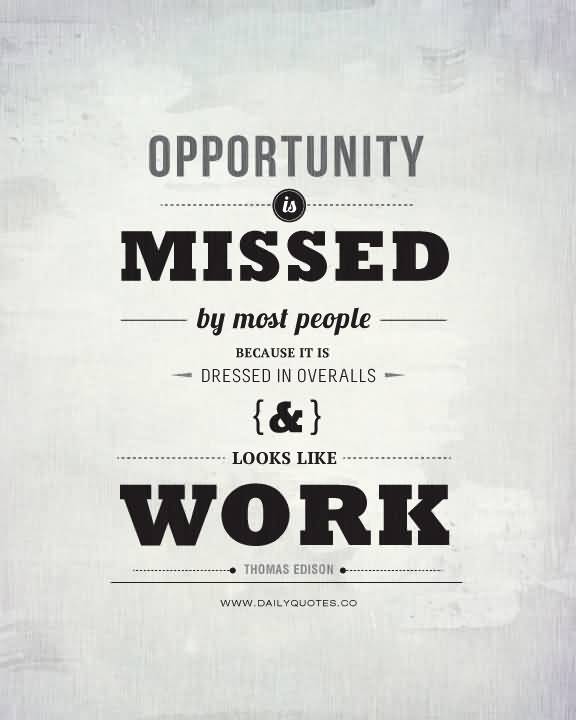 Opportunity is missed by most people because it is dressed in overalls and looks like work. Thomas A. Edison