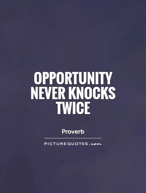 Opportunity never knocks twice