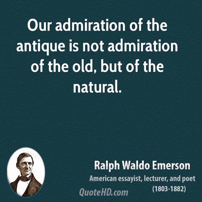 Our admiration of the antique is not admiration of the old, but of the natural - Ralph Waldo Emerson