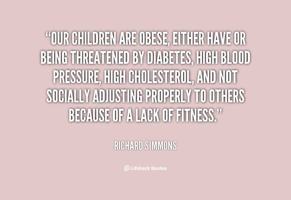 Our children are obese, either have or being threatened by diabetes, high blood pressure, high cholesterol, and not socially adjusting properly to others because ... Richard Simmons