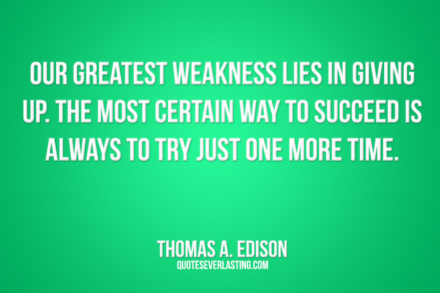 Our greatest weakness lies in giving up. The most certain way to succeed is always to try just one more time. Thomas A. Edison
