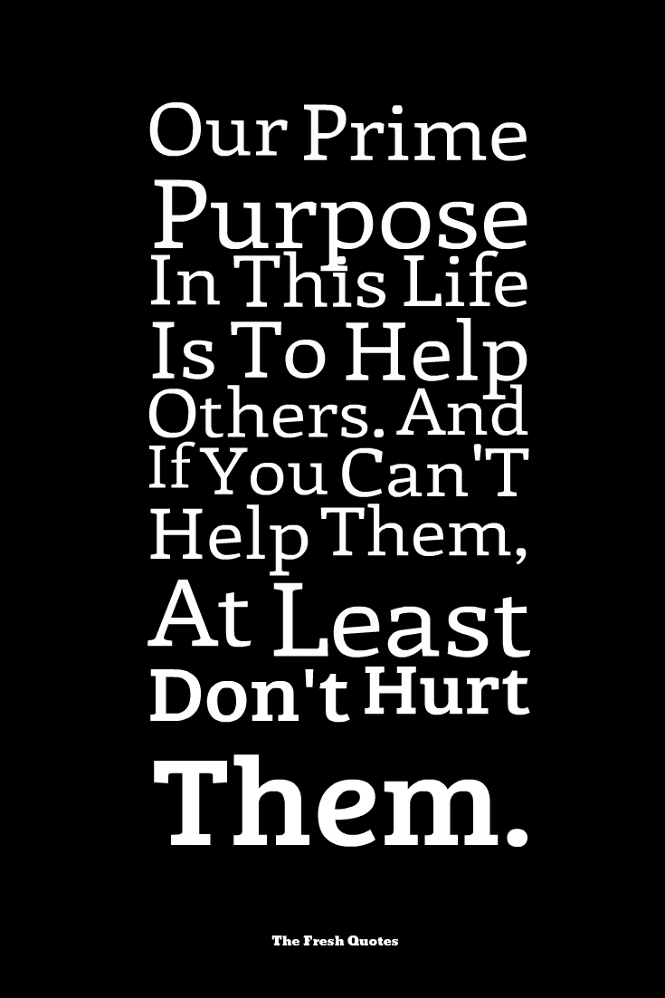 Our prime purpose in this life is to help others. And if you can't help them, at least don't hurt them