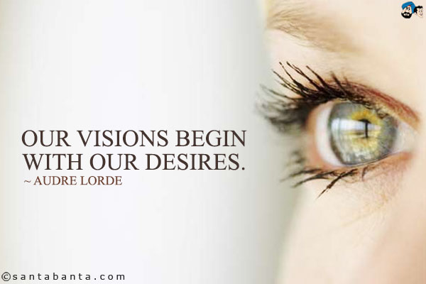 Our visions begin with our desires. Audre Lorde