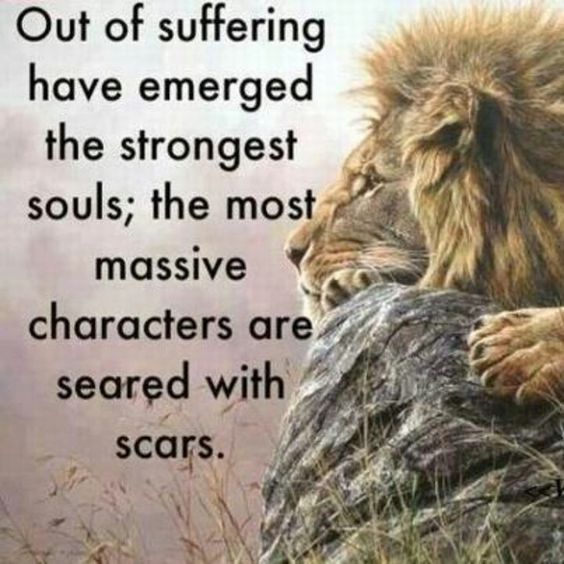 Out of suffering have emerged the strongest souls; the most massive characters are seared with scars