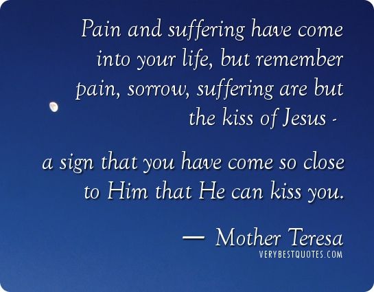 Pain and suffering have come into your life, but remember pain, sorrow, suffering are but the kiss of Jesus... MOther Teresa