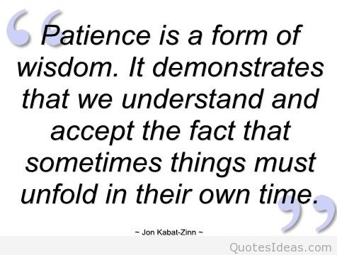 Patience is a form of wisdom. It demonstrates that we understand and accept the fact that sometimes things must unfold... Jon Kabat-Zinn