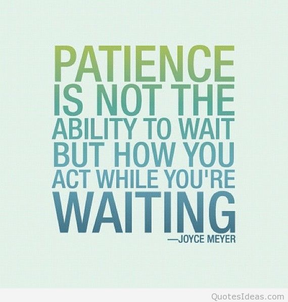 Patience is not the ability to wait but the ability to keep a good attitude while waiting. Joyce Meyer